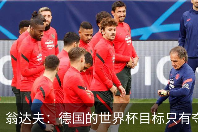 翁达夫：德国的世界杯目标只有夺冠 穆勒的批评和建议我都接受